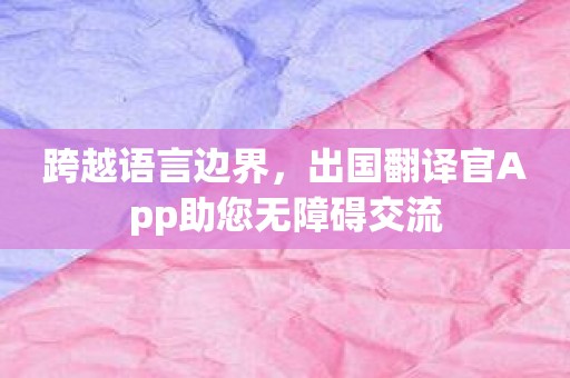 跨越语言边界，出国翻译官App助您无障碍交流