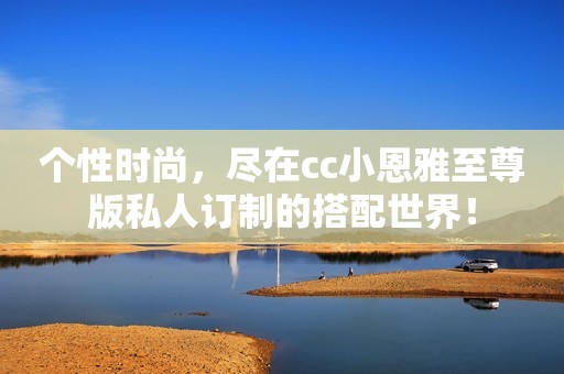个性时尚，尽在cc小恩雅至尊版私人订制的搭配世界！