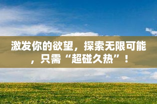 激发你的欲望，探索无限可能，只需“超碰久热”！