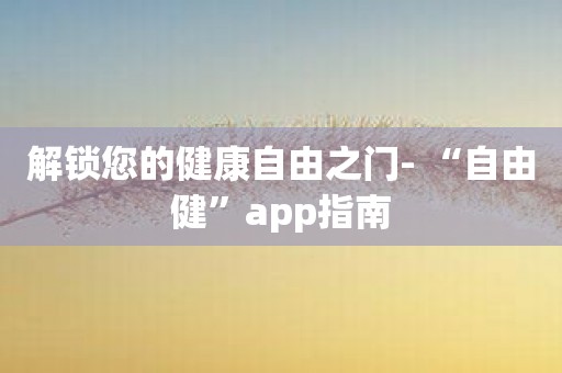 解锁您的健康自由之门- “自由健”app指南