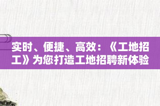 实时、便捷、高效：《工地招工》为您打造工地招聘新体验