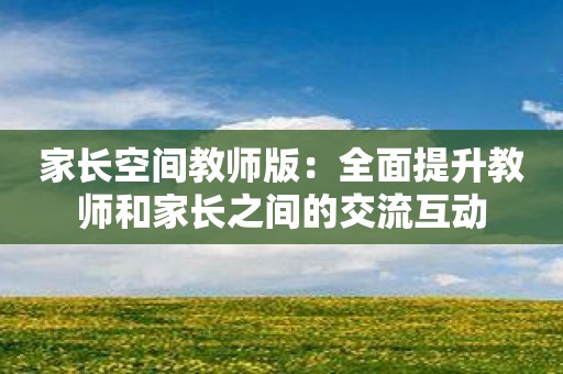 家长空间教师版：全面提升教师和家长之间的交流互动