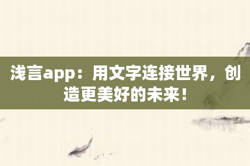 浅言app：用文字连接世界，创造更美好的未来！